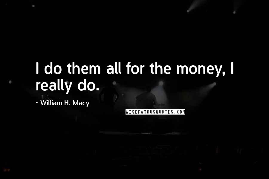 William H. Macy quotes: I do them all for the money, I really do.