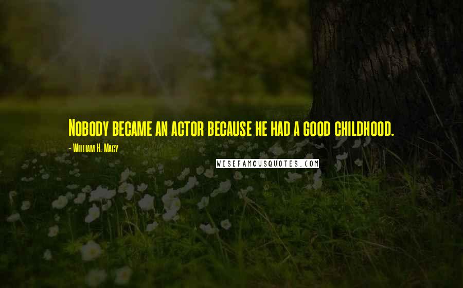 William H. Macy quotes: Nobody became an actor because he had a good childhood.