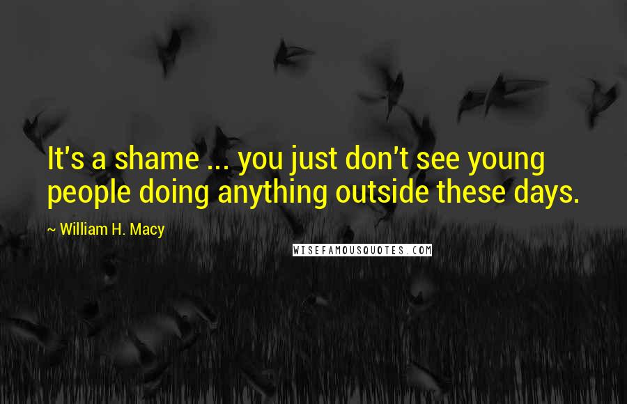 William H. Macy quotes: It's a shame ... you just don't see young people doing anything outside these days.