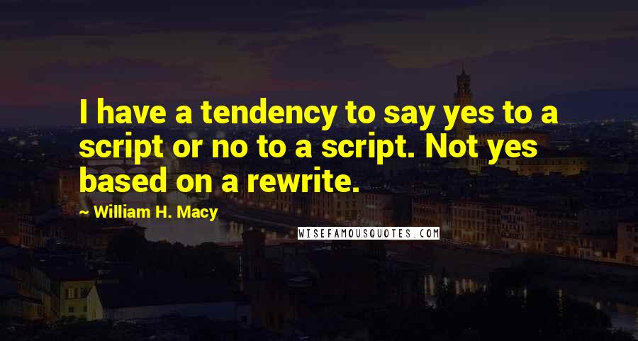 William H. Macy quotes: I have a tendency to say yes to a script or no to a script. Not yes based on a rewrite.