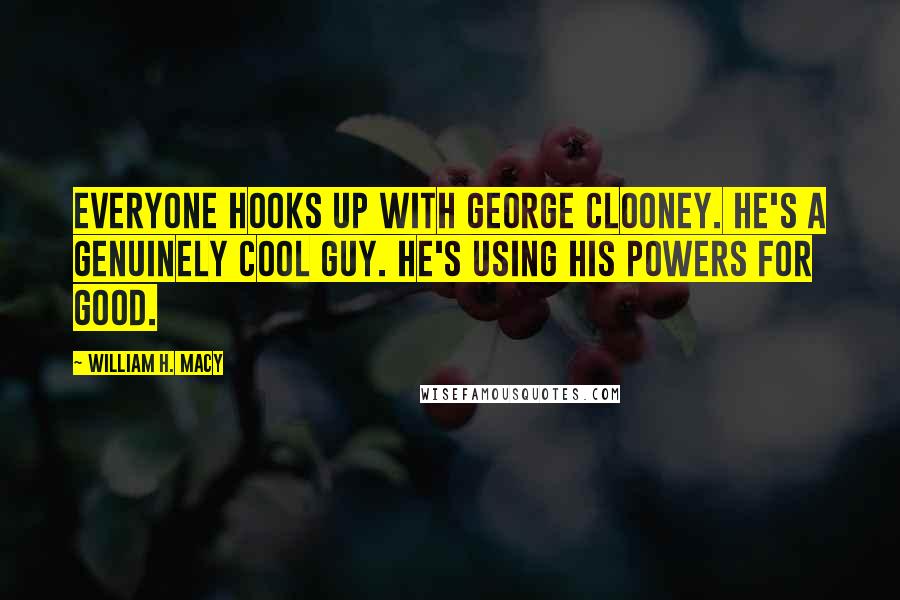 William H. Macy quotes: Everyone hooks up with George Clooney. He's a genuinely cool guy. He's using his powers for good.
