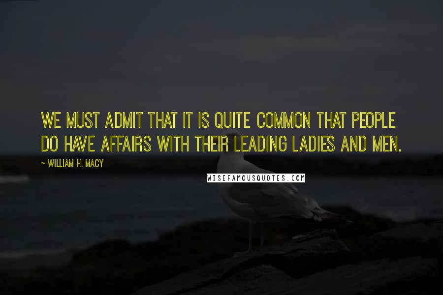 William H. Macy quotes: We must admit that it is quite common that people do have affairs with their leading ladies and men.