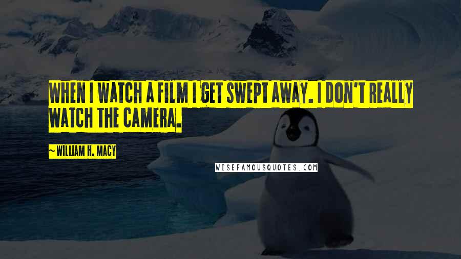 William H. Macy quotes: When I watch a film I get swept away. I don't really watch the camera.