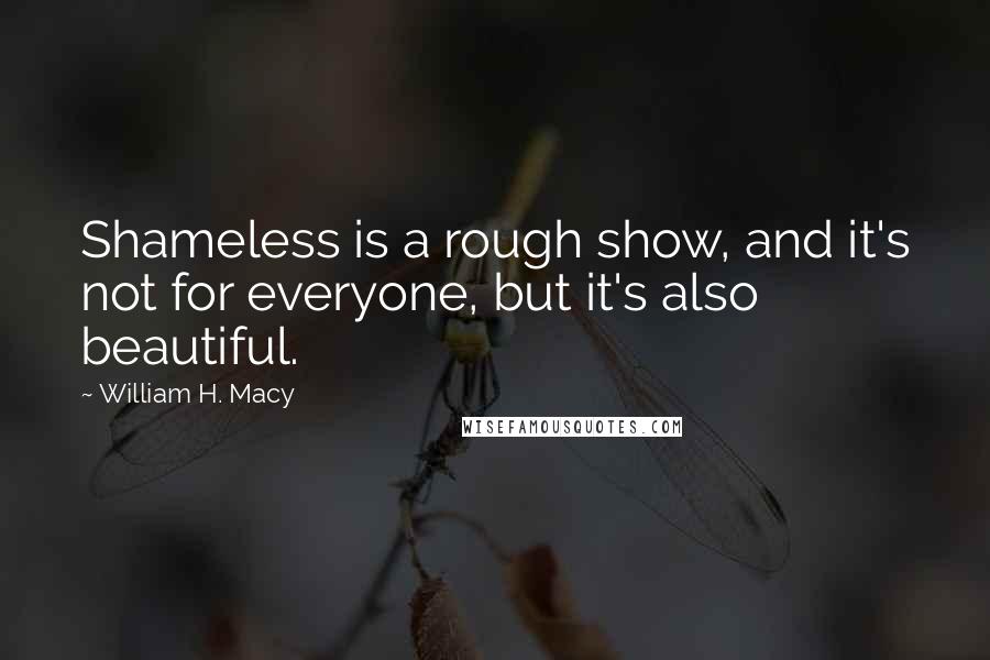 William H. Macy quotes: Shameless is a rough show, and it's not for everyone, but it's also beautiful.