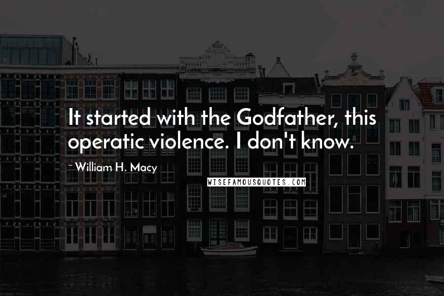 William H. Macy quotes: It started with the Godfather, this operatic violence. I don't know.