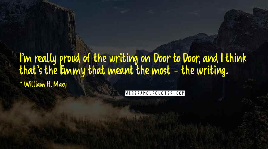 William H. Macy quotes: I'm really proud of the writing on Door to Door, and I think that's the Emmy that meant the most - the writing.