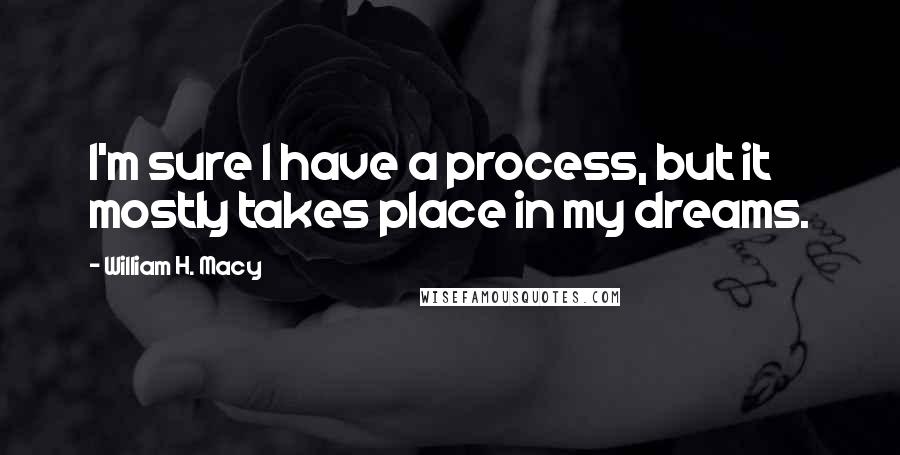 William H. Macy quotes: I'm sure I have a process, but it mostly takes place in my dreams.