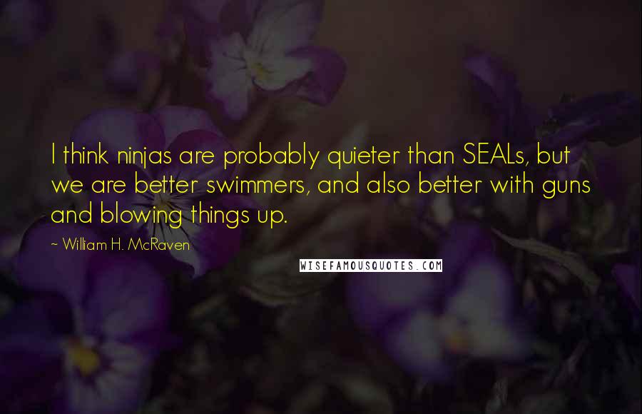 William H. McRaven quotes: I think ninjas are probably quieter than SEALs, but we are better swimmers, and also better with guns and blowing things up. William H. McRaven quotes: I think ninjas are probably quieter than SEALs, but we are better swimmers, and also better with guns and blowing things up.