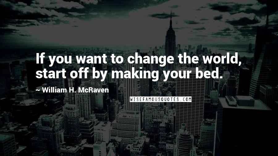 William H. McRaven quotes: If you want to change the world, start off by making your bed.