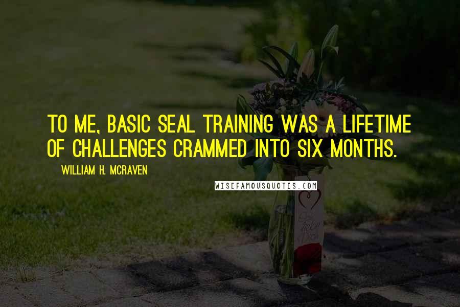 William H. McRaven quotes: To me, basic SEAL training was a lifetime of challenges crammed into six months.