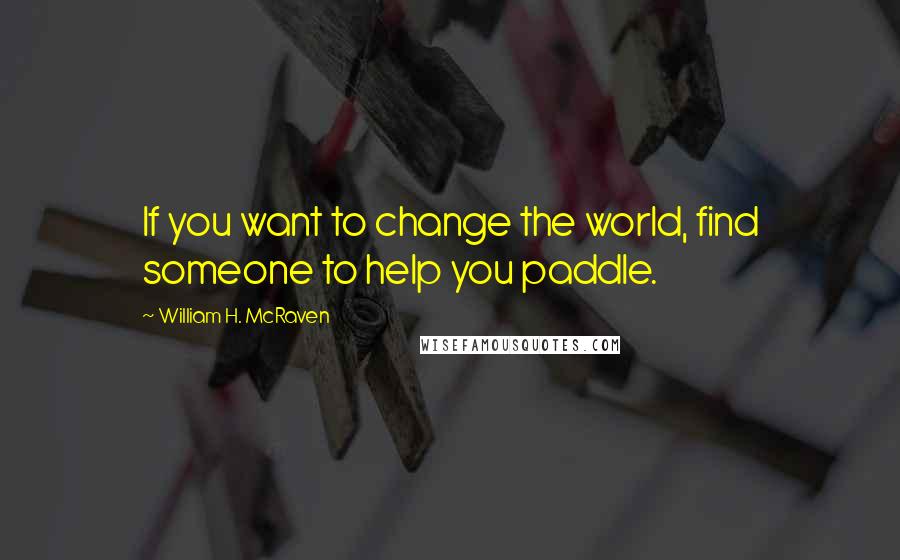 William H. McRaven quotes: If you want to change the world, find someone to help you paddle.