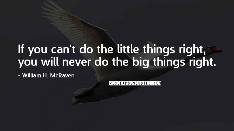 William H. McRaven quotes: If you can't do the little things right, you will never do the big things right.