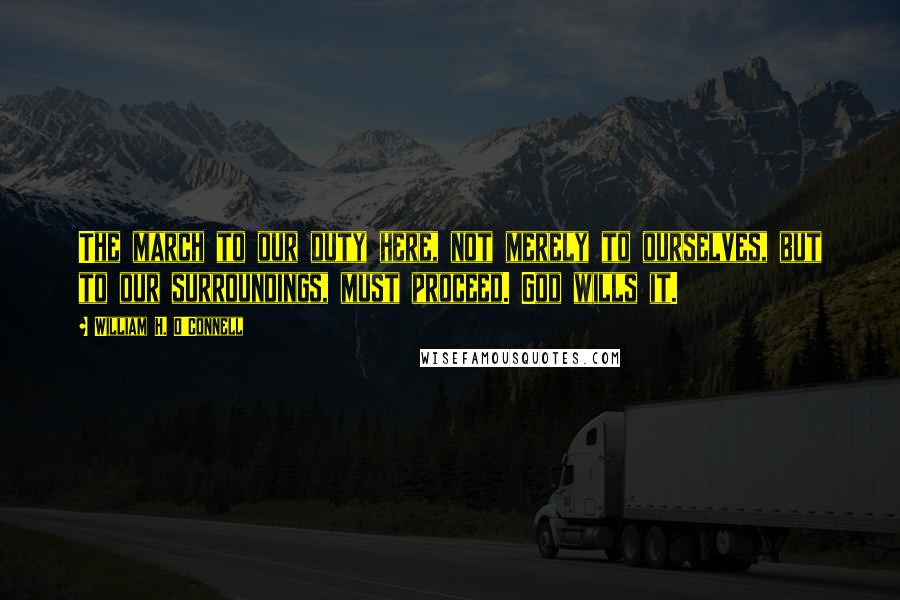 William H. O'Connell quotes: The march to our duty here, not merely to ourselves, but to our surroundings, must proceed. God wills it.