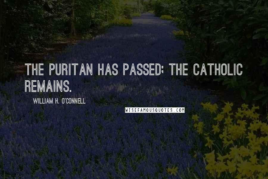 William H. O'Connell quotes: The Puritan has passed; the Catholic remains.
