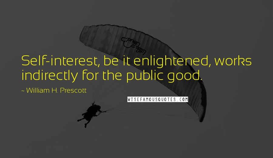 William H. Prescott quotes: Self-interest, be it enlightened, works indirectly for the public good.