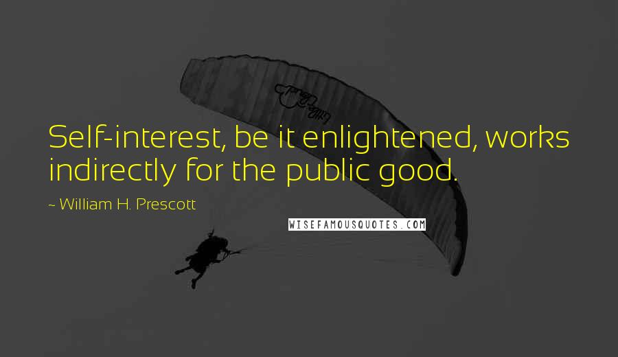 William H. Prescott quotes: Self-interest, be it enlightened, works indirectly for the public good. William H. Prescott quotes: Self-interest, be it enlightened, works indirectly for the public good.