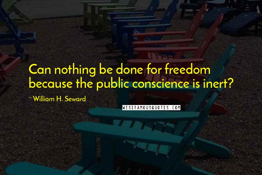 William H. Seward quotes: Can nothing be done for freedom because the public conscience is inert?