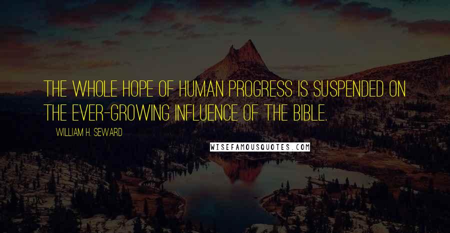 William H. Seward quotes: The whole hope of human progress is suspended on the ever-growing influence of the Bible.