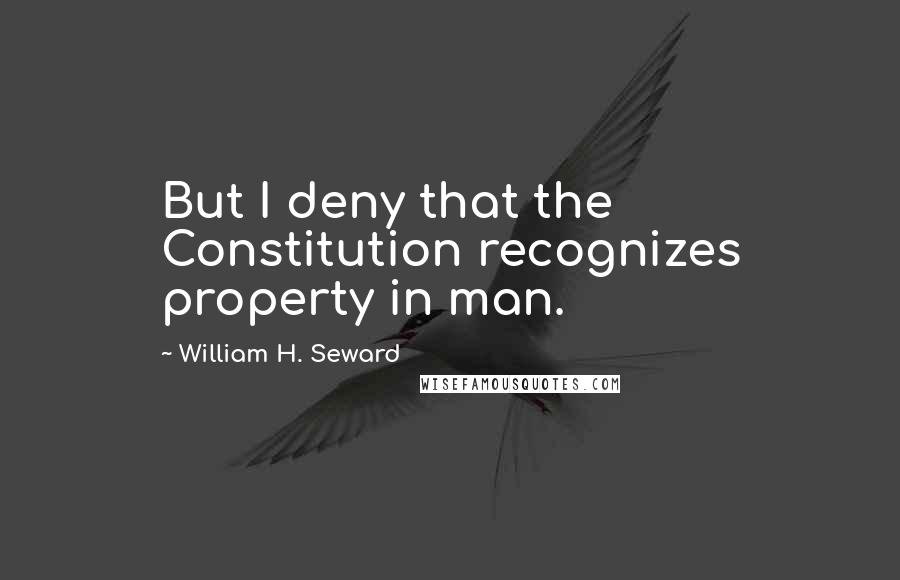 William H. Seward quotes: But I deny that the Constitution recognizes property in man.