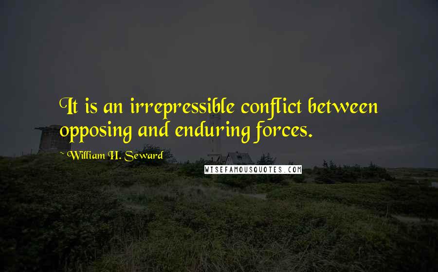 William H. Seward quotes: It is an irrepressible conflict between opposing and enduring forces.