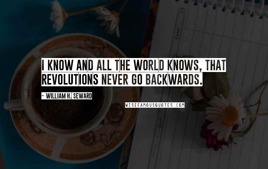 William H. Seward quotes: I know and all the world knows, that revolutions never go backwards.