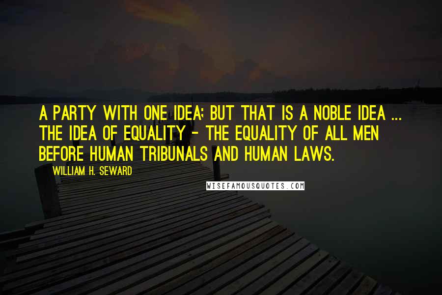 William H. Seward quotes: A party with one idea; but that is a noble idea ... the idea of equality - the equality of all men before human tribunals and human laws.