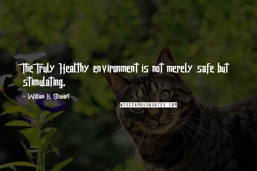 William H. Stewart quotes: The Truly Healthy environment is not merely safe but stimulating.