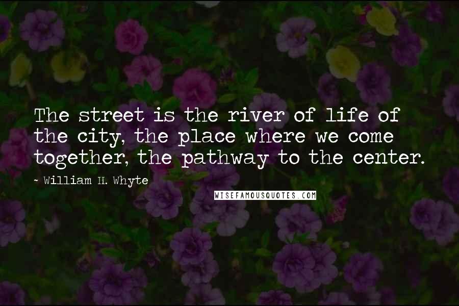 William H. Whyte quotes: The street is the river of life of the city, the place where we come together, the pathway to the center. William H. Whyte quotes: The street is the river of life of the city, the place where we come together, the pathway to the center.