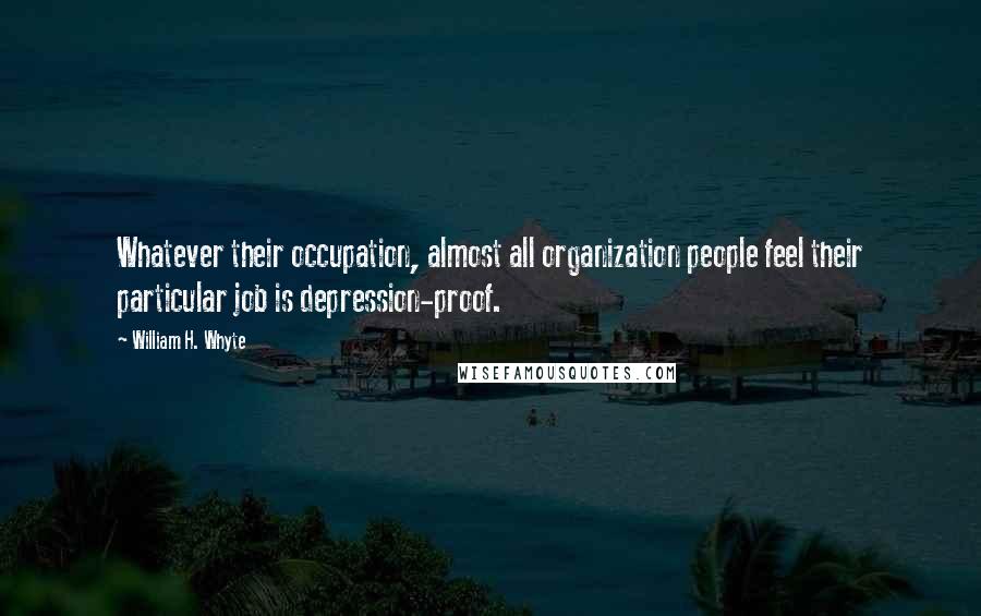 William H. Whyte quotes: Whatever their occupation, almost all organization people feel their particular job is depression-proof. William H. Whyte quotes: Whatever their occupation, almost all organization people feel their particular job is depression-proof.