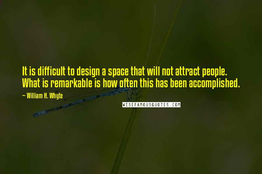 William H. Whyte quotes: It is difficult to design a space that will not attract people. What is remarkable is how often this has been accomplished. William H. Whyte quotes: It is difficult to design a space that will not attract people. What is remarkable is how often this has been accomplished.