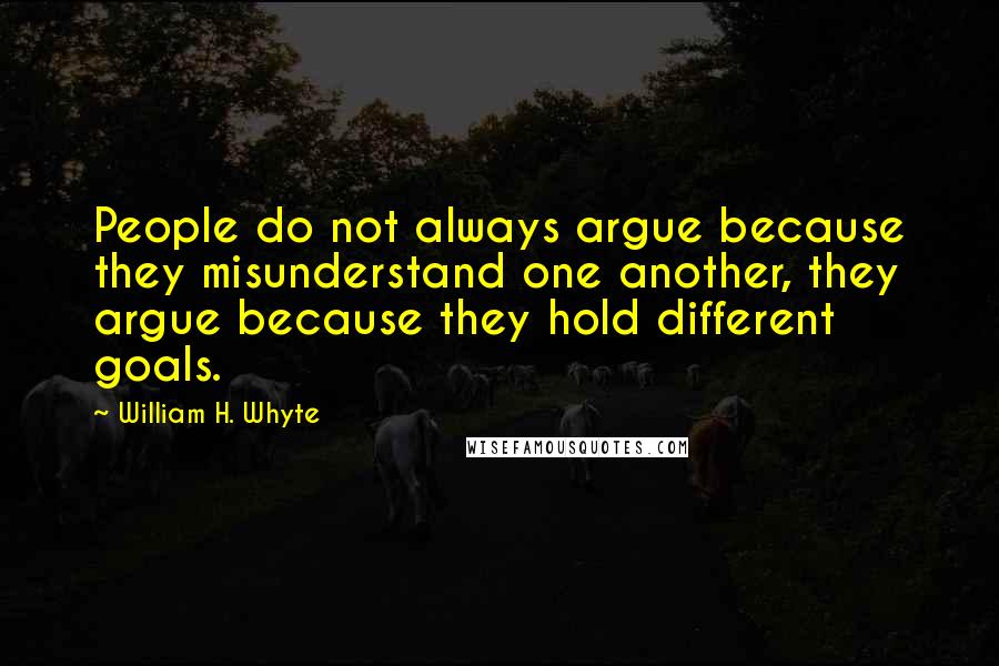William H. Whyte quotes: People do not always argue because they misunderstand one another, they argue because they hold different goals. William H. Whyte quotes: People do not always argue because they misunderstand one another, they argue because they hold different goals.