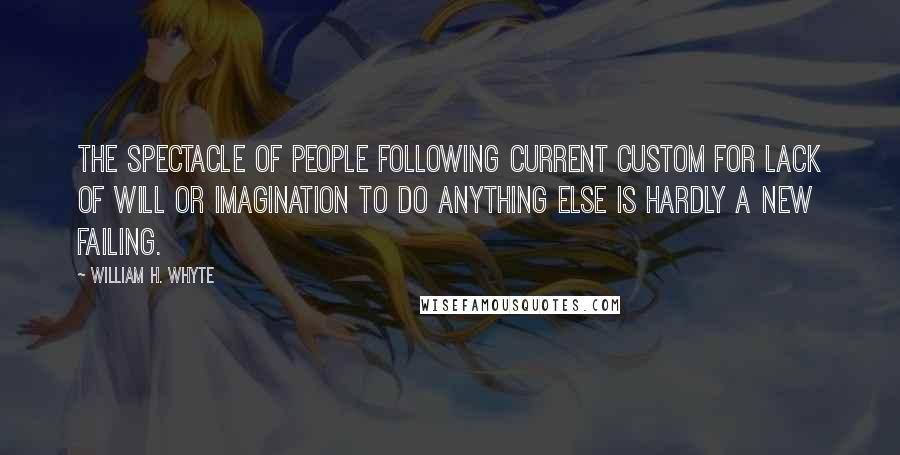 William H. Whyte quotes: The spectacle of people following current custom for lack of will or imagination to do anything else is hardly a new failing. William H. Whyte quotes: The spectacle of people following current custom for lack of will or imagination to do anything else is hardly a new failing.