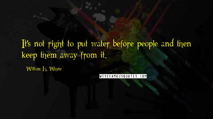 William H. Whyte quotes: It's not right to put water before people and then keep them away from it.