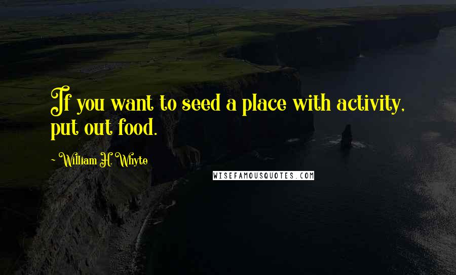 William H. Whyte quotes: If you want to seed a place with activity, put out food.