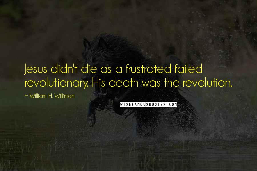 William H. Willimon quotes: Jesus didn't die as a frustrated failed revolutionary. His death was the revolution.