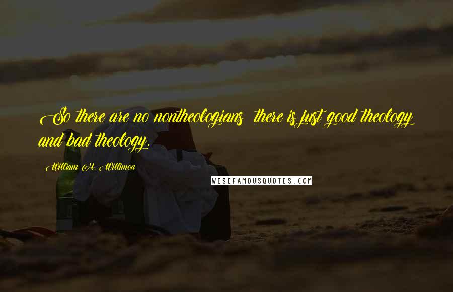 William H. Willimon quotes: So there are no nontheologians; there is just good theology and bad theology.