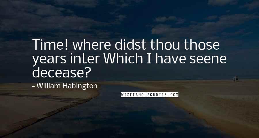 William Habington quotes: Time! where didst thou those years inter Which I have seene decease?