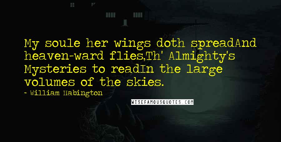 William Habington quotes: My soule her wings doth spreadAnd heaven-ward flies,Th' Almighty's Mysteries to readIn the large volumes of the skies.