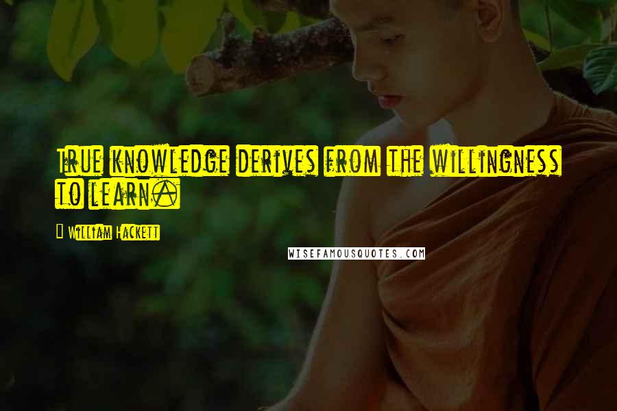 William Hackett quotes: True knowledge derives from the willingness to learn. William Hackett quotes: True knowledge derives from the willingness to learn.
