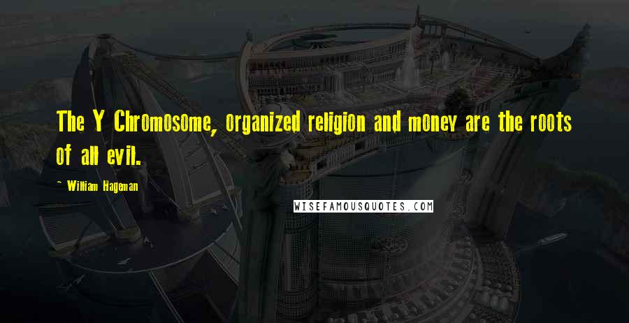 William Hageman quotes: The Y Chromosome, organized religion and money are the roots of all evil.