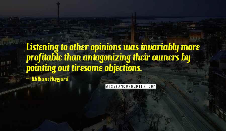 William Haggard quotes: Listening to other opinions was invariably more profitable than antagonizing their owners by pointing out tiresome objections.