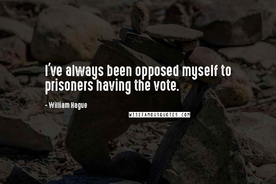 William Hague quotes: I've always been opposed myself to prisoners having the vote.