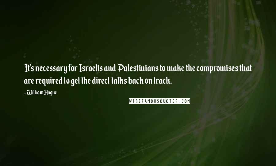 William Hague quotes: It's necessary for Israelis and Palestinians to make the compromises that are required to get the direct talks back on track.