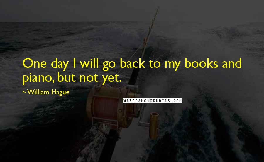 William Hague quotes: One day I will go back to my books and piano, but not yet.