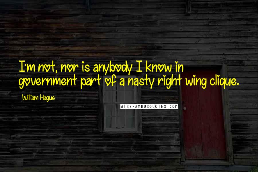 William Hague quotes: I'm not, nor is anybody I know in government part of a nasty right wing clique.