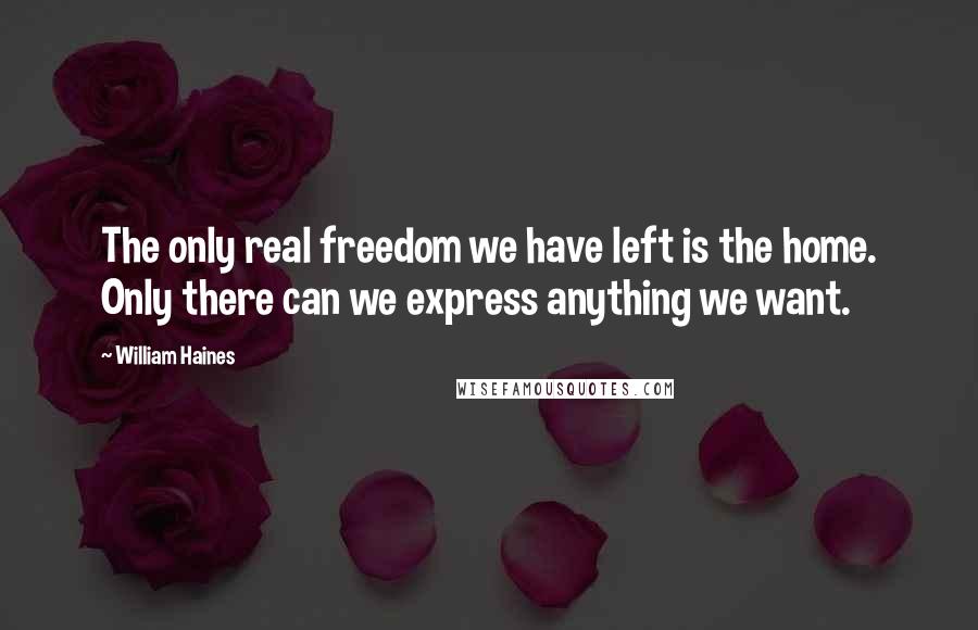 William Haines quotes: The only real freedom we have left is the home. Only there can we express anything we want.