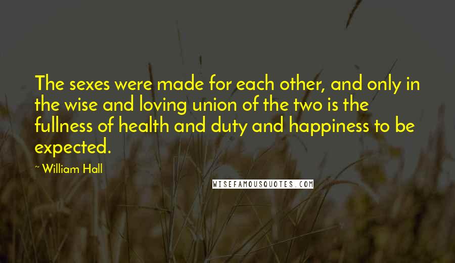 William Hall quotes: The sexes were made for each other, and only in the wise and loving union of the two is the fullness of health and duty and happiness to be expected.