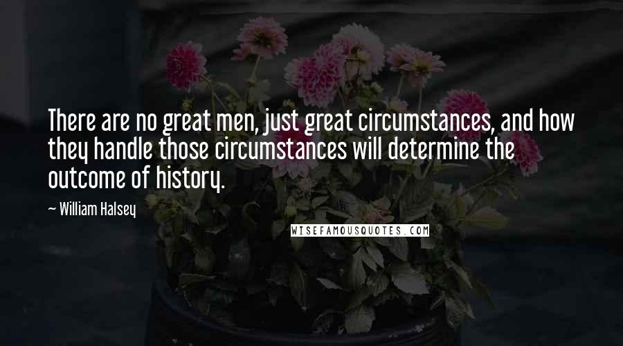 William Halsey quotes: There are no great men, just great circumstances, and how they handle those circumstances will determine the outcome of history.
