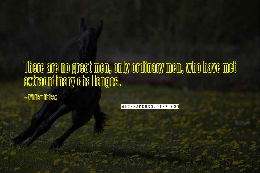 William Halsey quotes: There are no great men, only ordinary men, who have met extraordinary challenges.