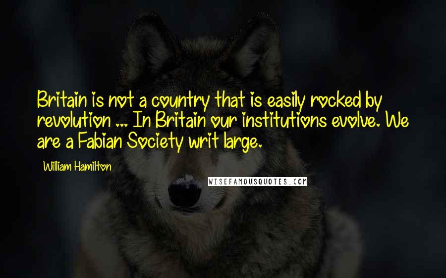 William Hamilton quotes: Britain is not a country that is easily rocked by revolution ... In Britain our institutions evolve. We are a Fabian Society writ large.